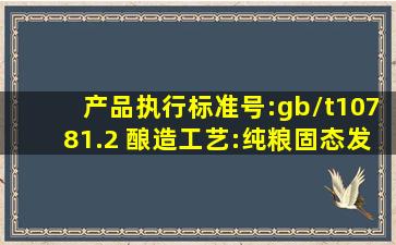 产品执行标准号:gb/t10781.2 酿造工艺:纯粮固态发酵